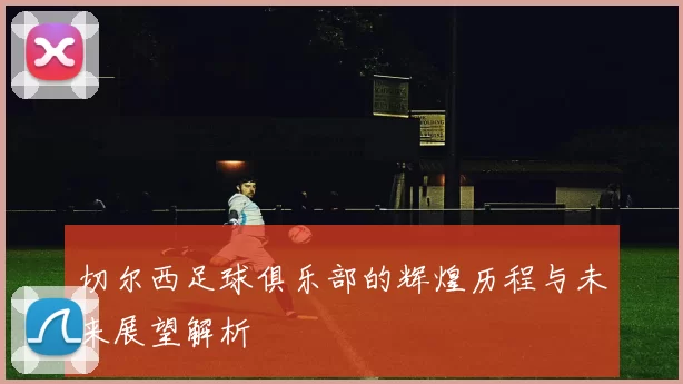 切尔西足球俱乐部的辉煌历程与未来展望解析