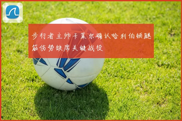 步行者主帅卡莱尔确认哈利伯顿腿筋伤势缺席关键战役
