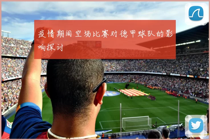 疫情期间空场比赛对德甲球队的影响探讨