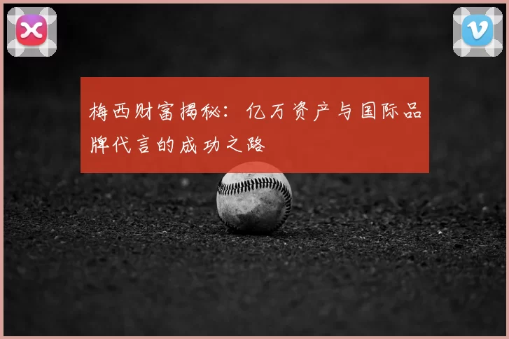 梅西财富揭秘:亿万资产与国际品牌代言的成功之路