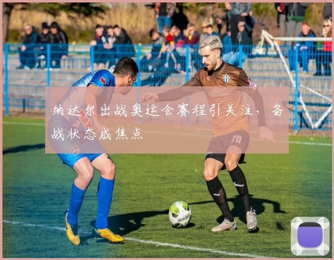 纳达尔出战奥运会赛程引关注，备战状态成焦点