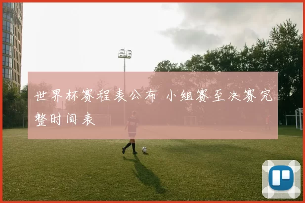 世界杯赛程表公布 小组赛至决赛完整时间表