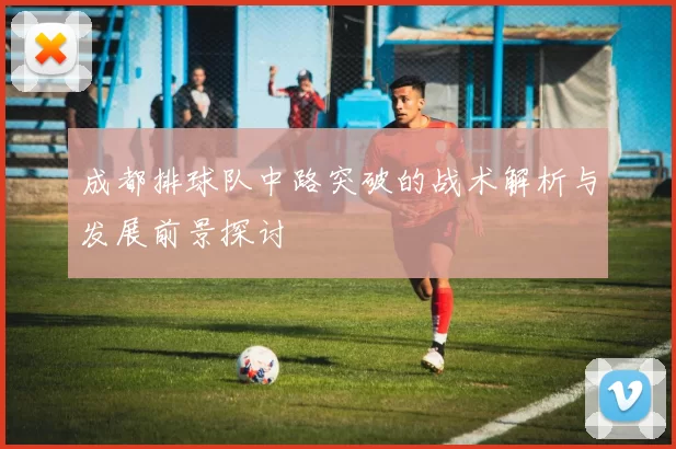 成都排球队中路突破的战术解析与发展前景探讨