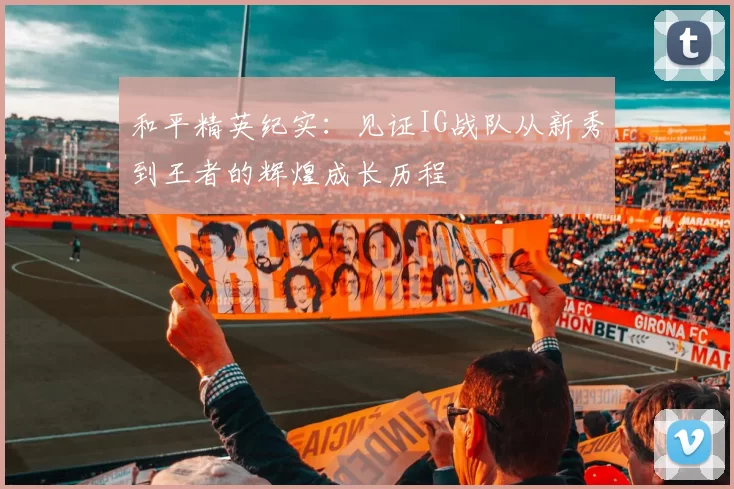和平精英纪实:见证IG战队从新秀到王者的辉煌成长历程