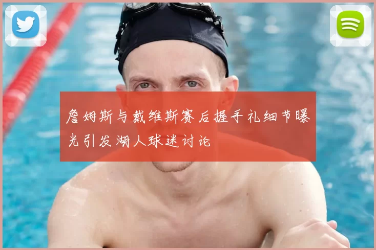 詹姆斯与戴维斯赛后握手礼细节曝光引发湖人球迷讨论