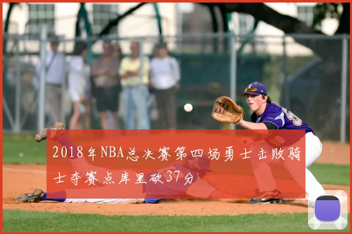 2018年NBA总决赛第四场勇士击败骑士夺赛点库里砍37分