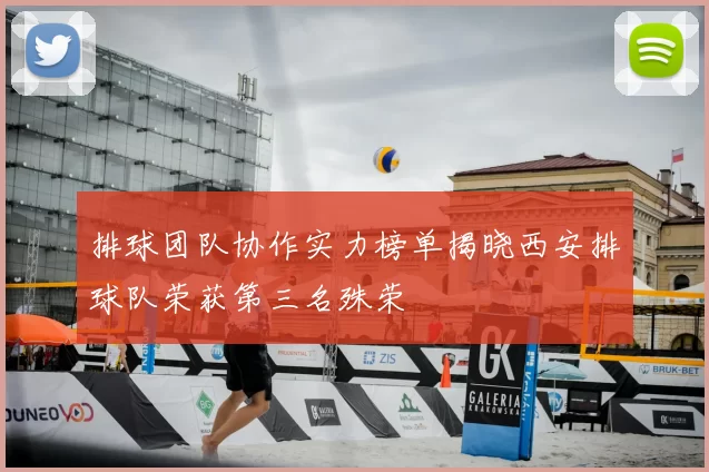 排球团队协作实力榜单揭晓西安排球队荣获第三名殊荣