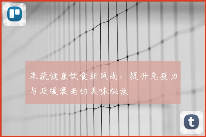 果蔬健康饮食新风尚,提升免疫力与延缓衰老的美味秘诀