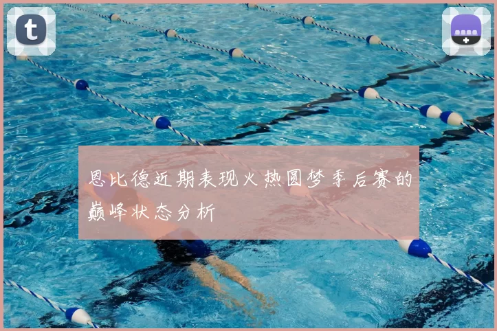 恩比德近期表现火热圆梦季后赛的巅峰状态分析