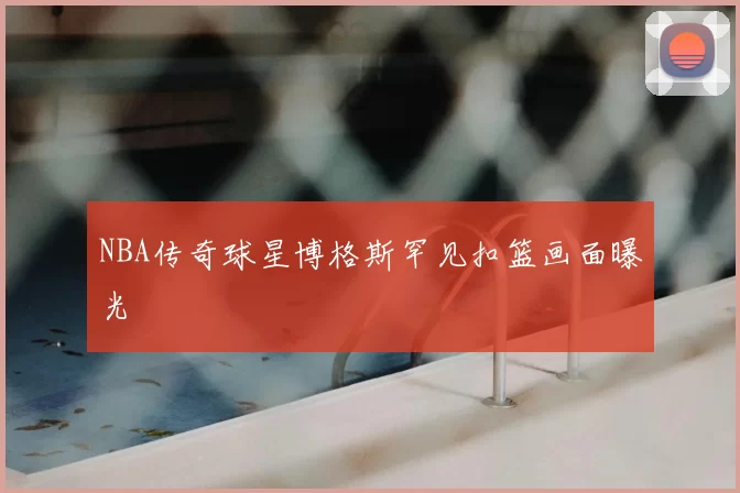 NBA传奇球星博格斯罕见扣篮画面曝光