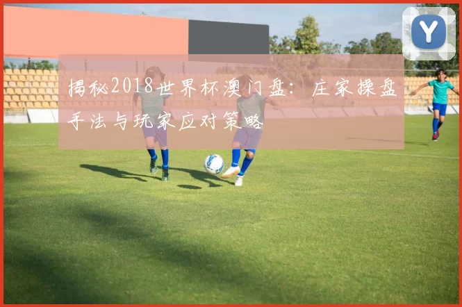 揭秘2018世界杯澳门盘：庄家操盘手法与玩家应对策略