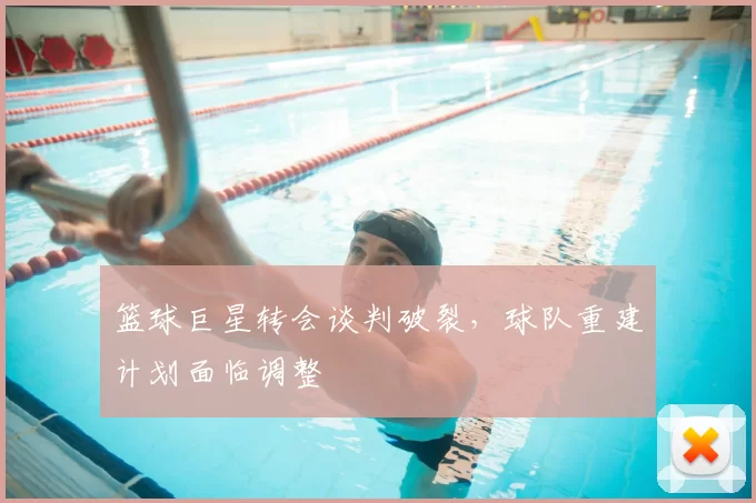 篮球巨星转会谈判破裂，球队重建计划面临调整