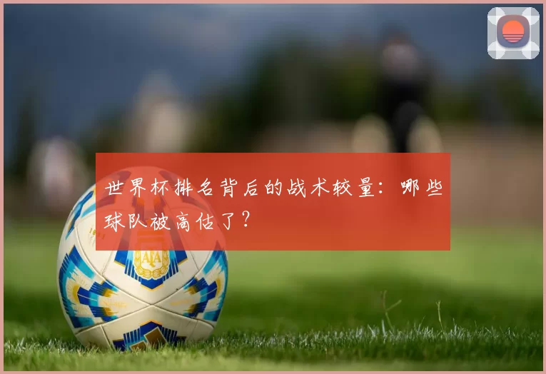 世界杯排名背后的战术较量:哪些球队被高估了?