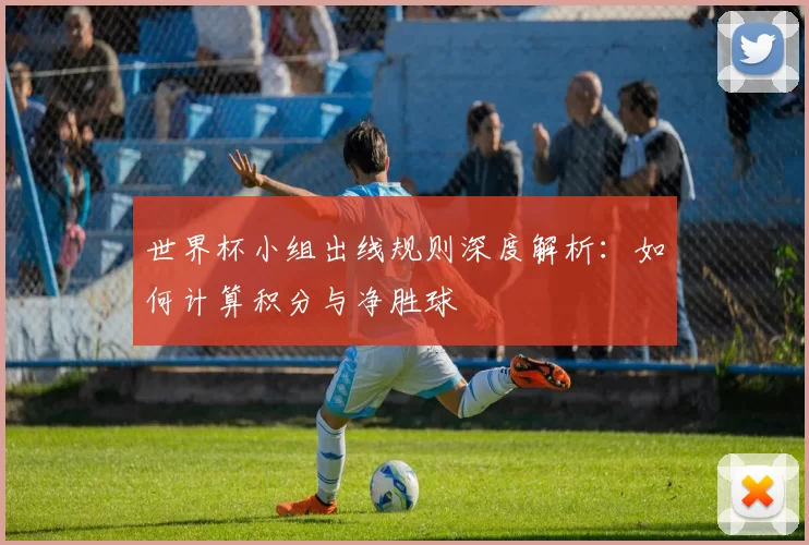 世界杯小组出线规则深度解析：如何计算积分与净胜球