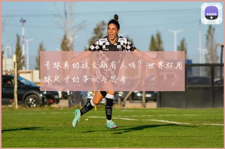 号球真的适合所有人吗?世界杯用球尺寸的争议与思考