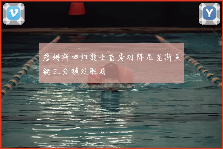 詹姆斯回归骑士首秀对阵尼克斯关键三分锁定胜局