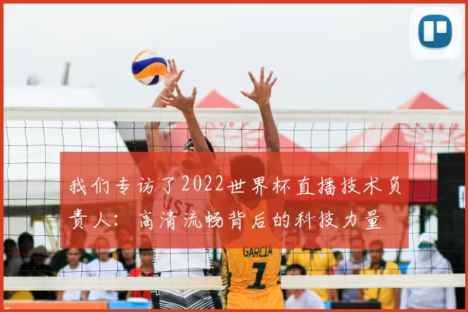 我们专访了2022世界杯直播技术负责人:高清流畅背后的科技力量