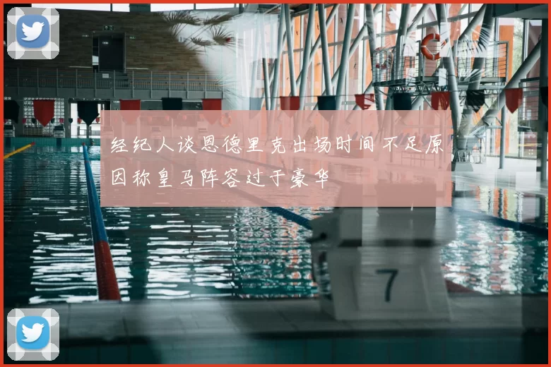 经纪人谈恩德里克出场时间不足原因称皇马阵容过于豪华