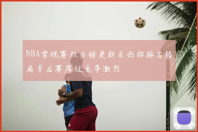 NBA常规赛积分榜更新东西部排名格局季后赛席位竞争激烈