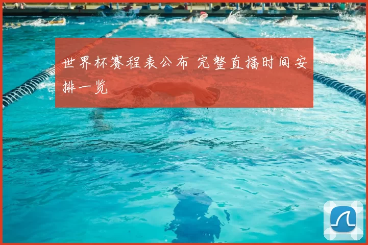 世界杯赛程表公布 完整直播时间安排一览