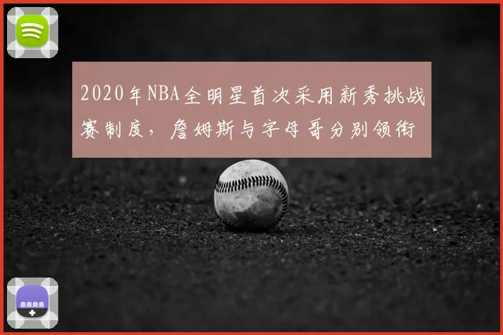 2020年NBA全明星首次采用新秀挑战赛制度,詹姆斯与字母哥分别领衔两队