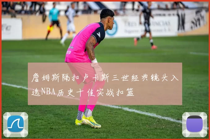 詹姆斯隔扣卢卡斯三世经典镜头入选NBA历史十佳实战扣篮