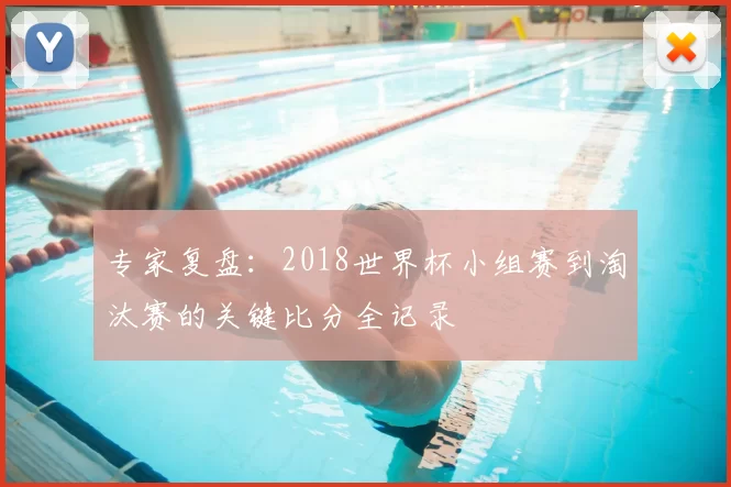 专家复盘:2018世界杯小组赛到淘汰赛的关键比分全记录