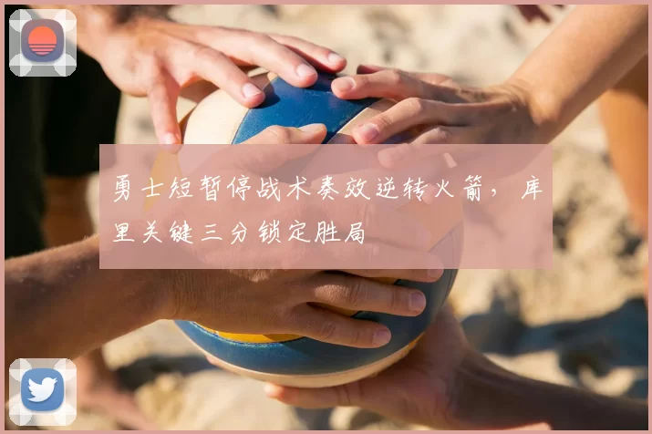 勇士短暂停战术奏效逆转火箭,库里关键三分锁定胜局
