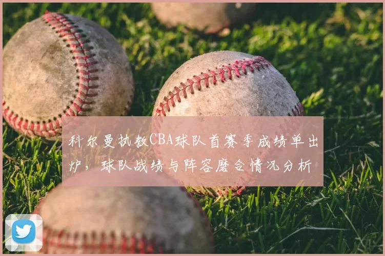 科尔曼执教CBA球队首赛季成绩单出炉，球队战绩与阵容磨合情况分析