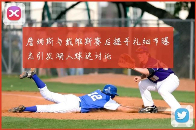 詹姆斯与戴维斯赛后握手礼细节曝光引发湖人球迷讨论