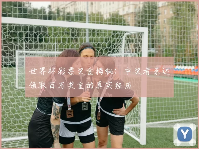 世界杯彩票奖金揭秘：中奖者亲述领取百万奖金的真实经历