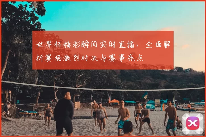 世界杯精彩瞬间实时直播，全面解析赛场激烈对决与赛事亮点