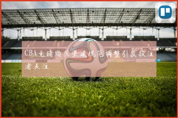 CBA竞猜购买渠道规范调整引发投注者关注