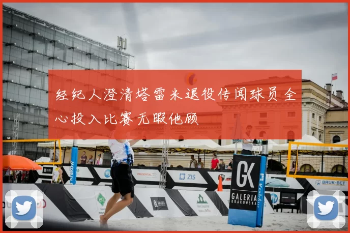 经纪人澄清塔雷米退役传闻球员全心投入比赛无暇他顾