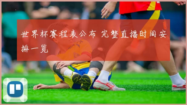 世界杯赛程表公布 完整直播时间安排一览