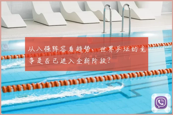 从八强阵容看趋势,世界乒坛的竞争是否已进入全新阶段?