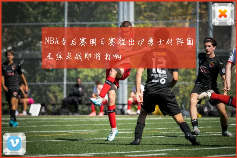 NBA季后赛明日赛程出炉勇士对阵国王焦点战即将打响