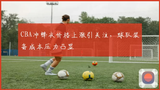 CBA冲锋衣价格上涨引关注,球队装备成本压力凸显