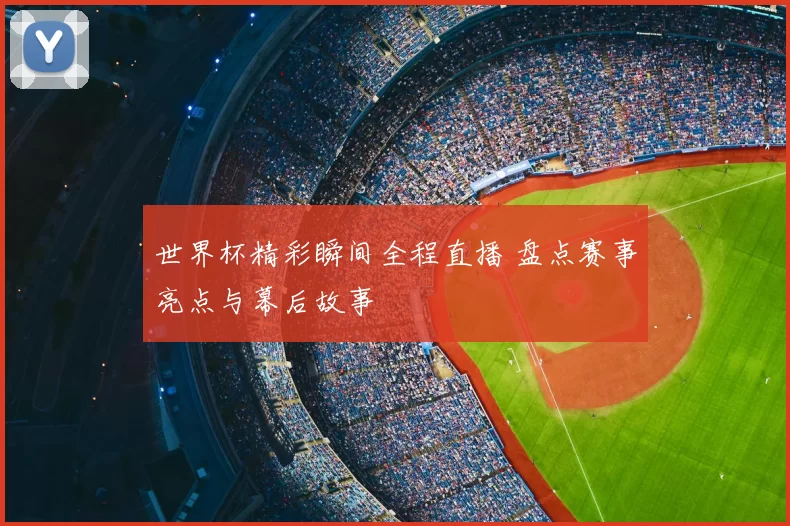 世界杯精彩瞬间全程直播 盘点赛事亮点与幕后故事