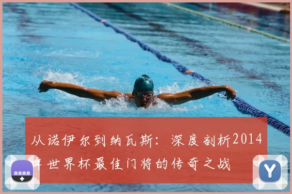 从诺伊尔到纳瓦斯:深度剖析2014年世界杯最佳门将的传奇之战