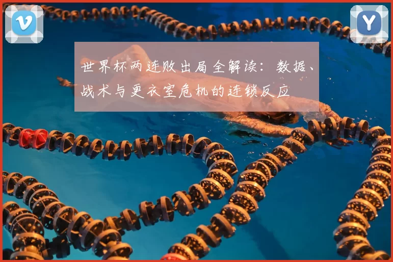 世界杯两连败出局全解读：数据、战术与更衣室危机的连锁反应