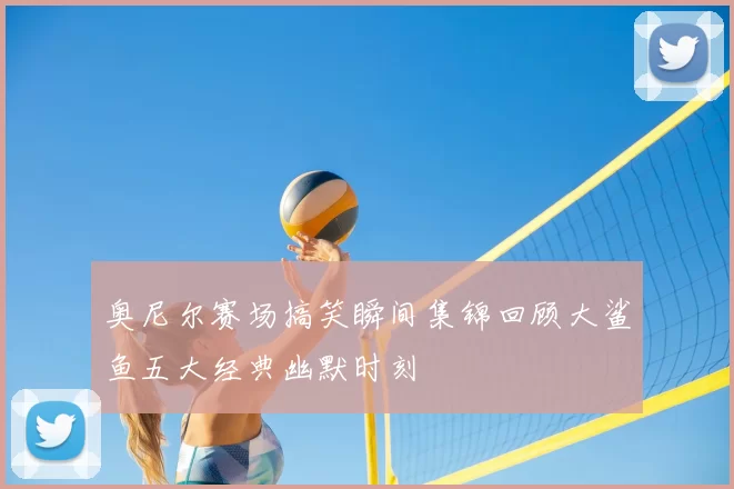 奥尼尔赛场搞笑瞬间集锦回顾大鲨鱼五大经典幽默时刻