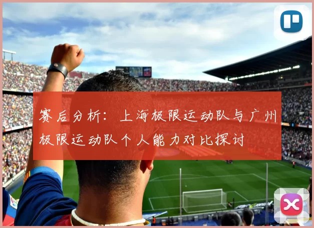 赛后分析:上海极限运动队与广州极限运动队个人能力对比探讨
