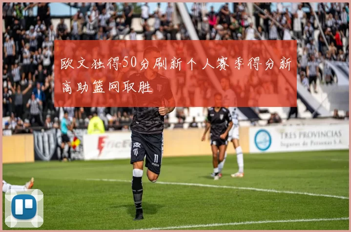 欧文独得50分刷新个人赛季得分新高助篮网取胜