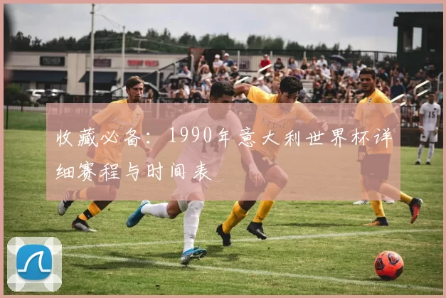 收藏必备：1990年意大利世界杯详细赛程与时间表