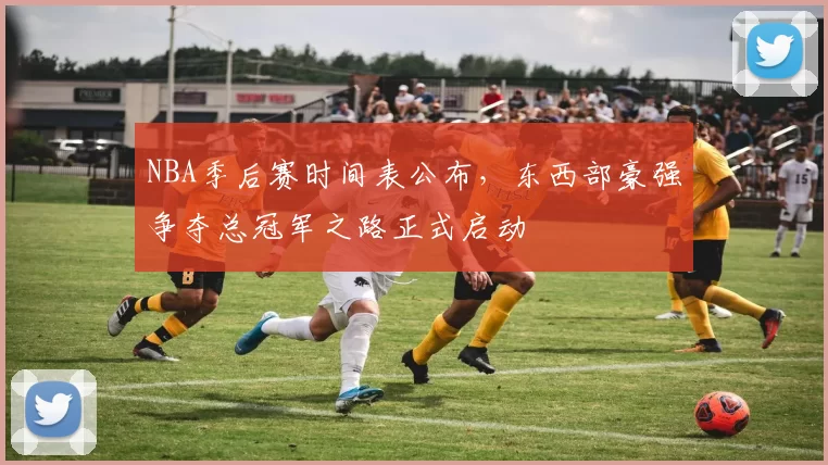 NBA季后赛时间表公布，东西部豪强争夺总冠军之路正式启动