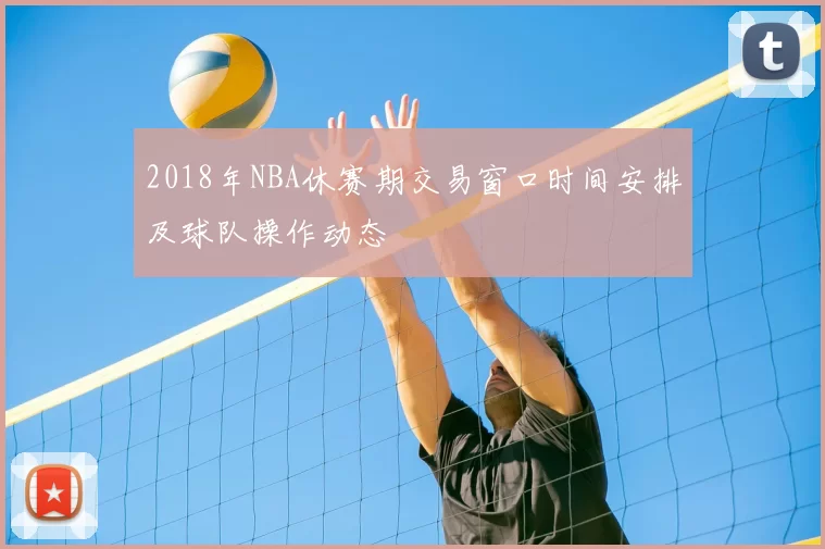 2018年NBA休赛期交易窗口时间安排及球队操作动态
