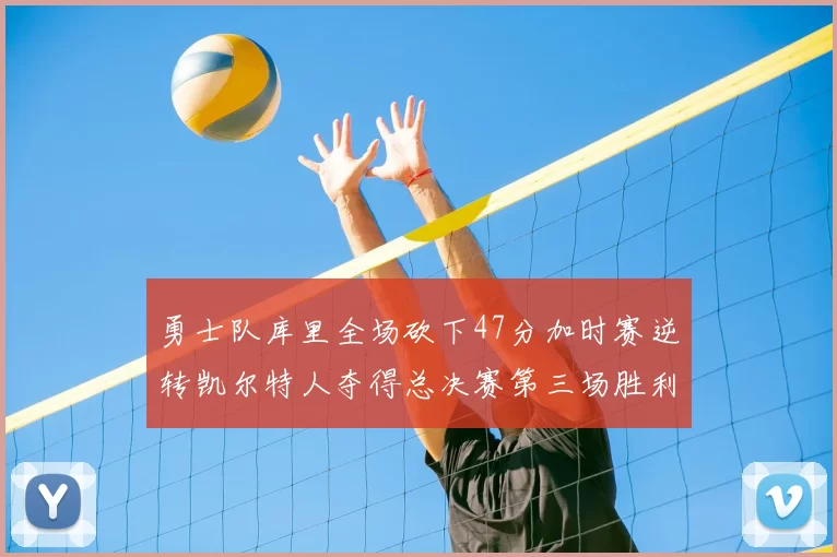 勇士队库里全场砍下47分加时赛逆转凯尔特人夺得总决赛第三场胜利