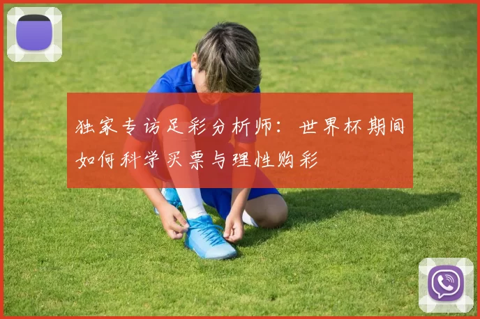 独家专访足彩分析师:世界杯期间如何科学买票与理性购彩