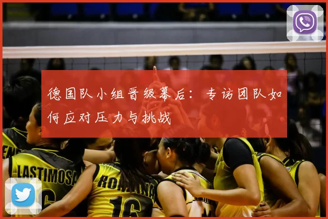 德国队小组晋级幕后:专访团队如何应对压力与挑战